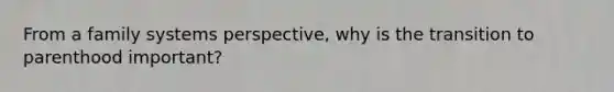 From a family systems perspective, why is the transition to parenthood important?