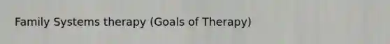 Family Systems therapy (Goals of Therapy)