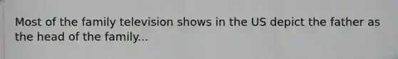 Most of the family television shows in the US depict the father as the head of the family...