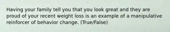 Having your family tell you that you look great and they are proud of your recent weight loss is an example of a manipulative reinforcer of behavior change. (True/False)