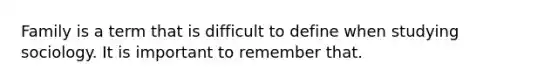 Family is a term that is difficult to define when studying sociology. It is important to remember that.