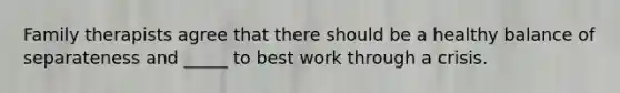 Family therapists agree that there should be a healthy balance of separateness and _____ to best work through a crisis.