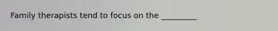 Family therapists tend to focus on the _________