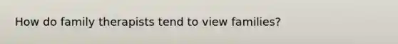 How do family therapists tend to view families?