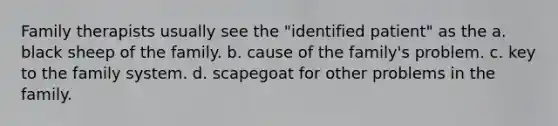 Family therapists usually see the "identified patient" as the a. black sheep of the family. b. cause of the family's problem. c. key to the family system. d. scapegoat for other problems in the family.