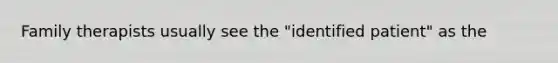 Family therapists usually see the "identified patient" as the