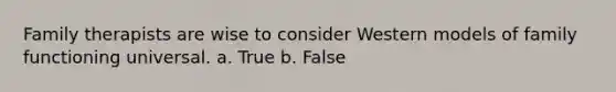 Family therapists are wise to consider Western models of family functioning universal. a. True b. False