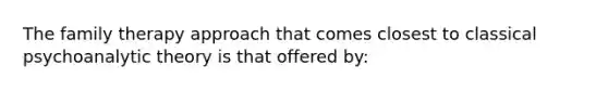 The family therapy approach that comes closest to classical psychoanalytic theory is that offered by: