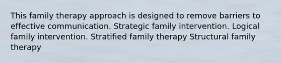 This <a href='https://www.questionai.com/knowledge/kTFSmi6TX8-family-therapy' class='anchor-knowledge'>family therapy</a> approach is designed to remove barriers to effective communication. Strategic family intervention. Logical family intervention. Stratified family therapy Structural family therapy