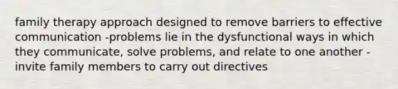 family therapy approach designed to remove barriers to effective communication -problems lie in the dysfunctional ways in which they communicate, solve problems, and relate to one another -invite family members to carry out directives