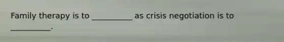 Family therapy is to __________ as crisis negotiation is to __________.