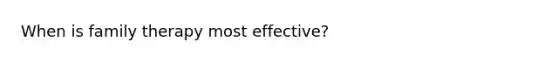 When is family therapy most effective?