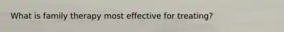 What is family therapy most effective for treating?