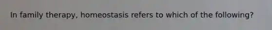 In family therapy, homeostasis refers to which of the following?