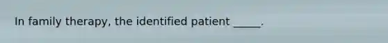 In family therapy, the identified patient _____.