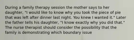 During a family therapy session the mother says to her daughter, "I would like to know why you took the piece of pie that was left after dinner last night. You knew I wanted it." Later the father tells his daughter, "I know exactly why you did that." The nurse therapist should consider the possibility that the family is demonstrating which boundary issue