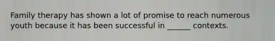 Family therapy has shown a lot of promise to reach numerous youth because it has been successful in ______ contexts.