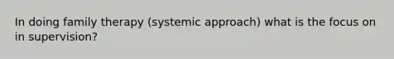 In doing family therapy (systemic approach) what is the focus on in supervision?