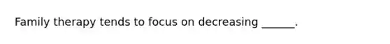 Family therapy tends to focus on decreasing ______.