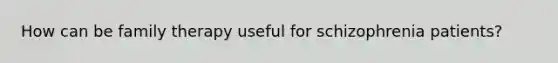 How can be family therapy useful for schizophrenia patients?