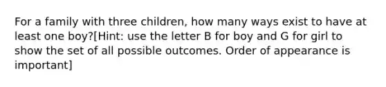 For a family with three children, how many ways exist to have at least one boy?[Hint: use the letter B for boy and G for girl to show the set of all possible outcomes. Order of appearance is important]