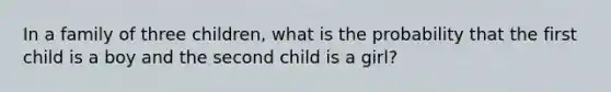 In a family of three children, what is the probability that the first child is a boy and the second child is a girl?