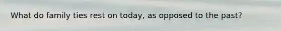 What do family ties rest on today, as opposed to the past?