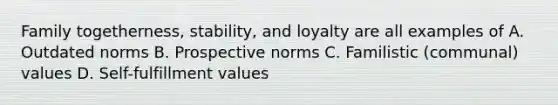 Family togetherness, stability, and loyalty are all examples of A. Outdated norms B. Prospective norms C. Familistic (communal) values D. Self-fulfillment values