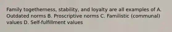 Family togetherness, stability, and loyalty are all examples of A. Outdated norms B. Proscriptive norms C. Familistic (communal) values D. Self-fulfillment values