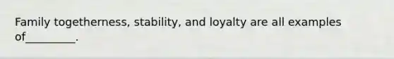 Family togetherness, stability, and loyalty are all examples of_________.