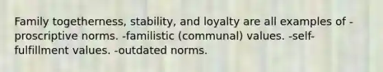 Family togetherness, stability, and loyalty are all examples of -proscriptive norms. -familistic (communal) values. -self-fulfillment values. -outdated norms.