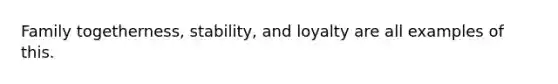 Family togetherness, stability, and loyalty are all examples of this.