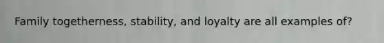 Family togetherness, stability, and loyalty are all examples of?
