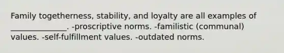 Family togetherness, stability, and loyalty are all examples of ______________. -proscriptive norms. -familistic (communal) values. -self-fulfillment values. -outdated norms.