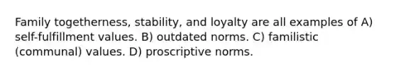 Family togetherness, stability, and loyalty are all examples of A) self-fulfillment values. B) outdated norms. C) familistic (communal) values. D) proscriptive norms.