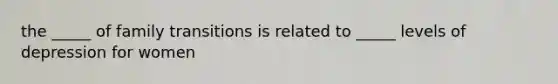 the _____ of family transitions is related to _____ levels of depression for women