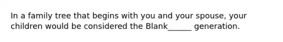 In a family tree that begins with you and your spouse, your children would be considered the Blank______ generation.