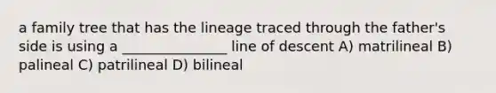 a family tree that has the lineage traced through the father's side is using a _______________ line of descent A) matrilineal B) palineal C) patrilineal D) bilineal