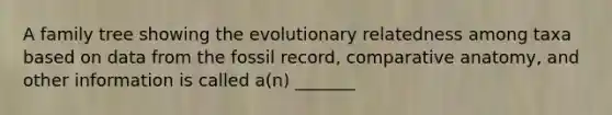 A family tree showing the evolutionary relatedness among taxa based on data from the fossil record, comparative anatomy, and other information is called a(n) _______