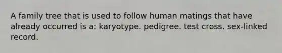 A family tree that is used to follow human matings that have already occurred is a: karyotype. pedigree. test cross. sex-linked record.