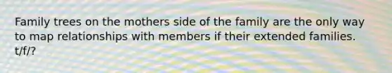 Family trees on the mothers side of the family are the only way to map relationships with members if their extended families. t/f/?