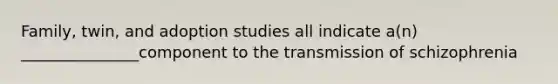 Family, twin, and adoption studies all indicate a(n) _______________component to the transmission of schizophrenia