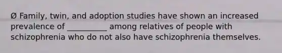 Ø Family, twin, and adoption studies have shown an increased prevalence of __________ among relatives of people with schizophrenia who do not also have schizophrenia themselves.