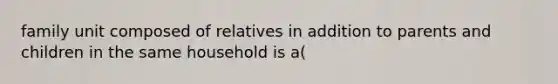 family unit composed of relatives in addition to parents and children in the same household is a(