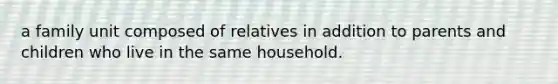 a family unit composed of relatives in addition to parents and children who live in the same household.