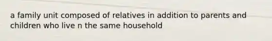 a family unit composed of relatives in addition to parents and children who live n the same household