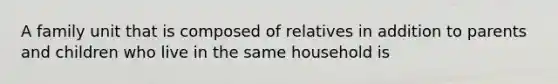 A family unit that is composed of relatives in addition to parents and children who live in the same household is