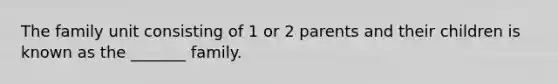 The family unit consisting of 1 or 2 parents and their children is known as the _______ family.