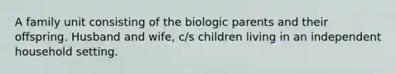 A family unit consisting of the biologic parents and their offspring. Husband and wife, c/s children living in an independent household setting.