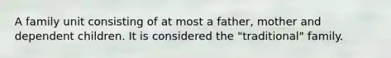 A family unit consisting of at most a father, mother and dependent children. It is considered the "traditional" family.